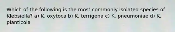 Which of the following is the most commonly isolated species of Klebsiella? a) K. oxytoca b) K. terrigena c) K. pneumoniae d) K. planticola