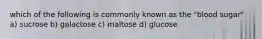 which of the following is commonly known as the "blood sugar" a) sucrose b) galactose c) maltose d) glucose