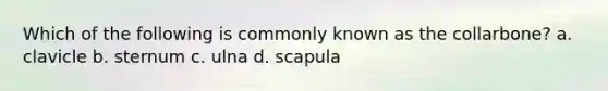 Which of the following is commonly known as the collarbone? a. clavicle b. sternum c. ulna d. scapula