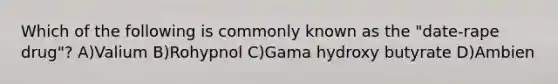Which of the following is commonly known as the "date-rape drug"? A)Valium B)Rohypnol C)Gama hydroxy butyrate D)Ambien