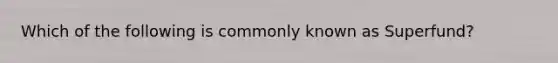 Which of the following is commonly known as Superfund?