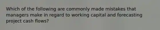 Which of the following are commonly made mistakes that managers make in regard to working capital and forecasting project cash flows?