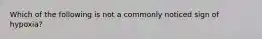 Which of the following is not a commonly noticed sign of hypoxia?