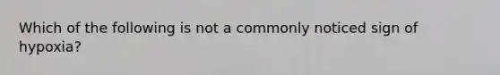 Which of the following is not a commonly noticed sign of hypoxia?