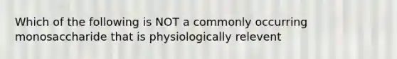 Which of the following is NOT a commonly occurring monosaccharide that is physiologically relevent