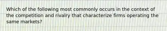 Which of the following most commonly occurs in the context of the competition and rivalry that characterize firms operating the same markets?