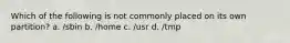 Which of the following is not commonly placed on its own partition? a. /sbin b. /home c. /usr d. /tmp