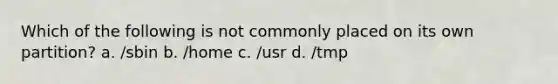 Which of the following is not commonly placed on its own partition? a. /sbin b. /home c. /usr d. /tmp