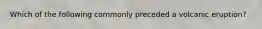 Which of the following commonly preceded a volcanic eruption?