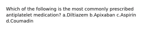 Which of the following is the most commonly prescribed antiplatelet medication? a.Diltiazem b.Apixaban c.Aspirin d.Coumadin