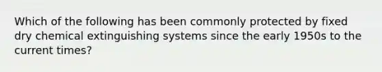 Which of the following has been commonly protected by fixed dry chemical extinguishing systems since the early 1950s to the current times?