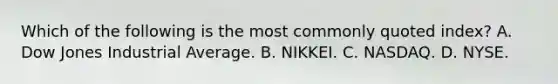 Which of the following is the most commonly quoted​ index? A. Dow Jones Industrial Average. B. NIKKEI. C. NASDAQ. D. NYSE.