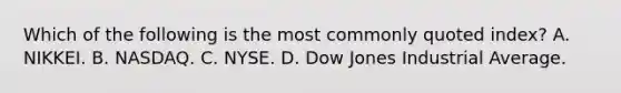 Which of the following is the most commonly quoted​ index? A. NIKKEI. B. NASDAQ. C. NYSE. D. Dow Jones Industrial Average.