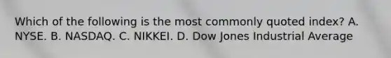 Which of the following is the most commonly quoted​ index? A. NYSE. B. NASDAQ. C. NIKKEI. D. Dow Jones Industrial Average