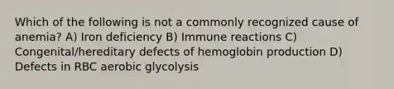 Which of the following is not a commonly recognized cause of anemia? A) Iron deficiency B) Immune reactions C) Congenital/hereditary defects of hemoglobin production D) Defects in RBC aerobic glycolysis