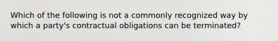 Which of the following is not a commonly recognized way by which a party's contractual obligations can be terminated?