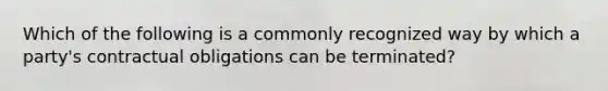 Which of the following is a commonly recognized way by which a party's contractual obligations can be terminated?