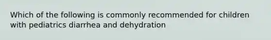 Which of the following is commonly recommended for children with pediatrics diarrhea and dehydration