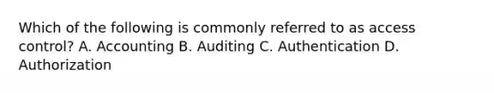 Which of the following is commonly referred to as access control? A. Accounting B. Auditing C. Authentication D. Authorization