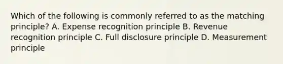 Which of the following is commonly referred to as the matching principle? A. Expense recognition principle B. Revenue recognition principle C. Full disclosure principle D. Measurement principle