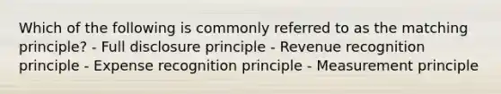 Which of the following is commonly referred to as the matching principle? - Full disclosure principle - Revenue recognition principle - Expense recognition principle - Measurement principle