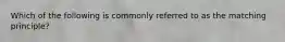 Which of the following is commonly referred to as the matching principle?