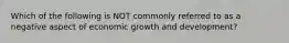 Which of the following is NOT commonly referred to as a negative aspect of economic growth and development?