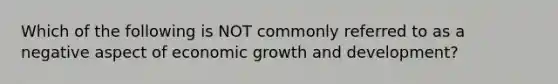 Which of the following is NOT commonly referred to as a negative aspect of economic <a href='https://www.questionai.com/knowledge/kde2iCObwW-growth-and-development' class='anchor-knowledge'>growth and development</a>?