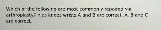 Which of the following are most commonly repaired via arthroplasty? hips knees wrists A and B are correct. A, B and C are correct.