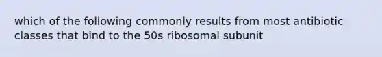 which of the following commonly results from most antibiotic classes that bind to the 50s ribosomal subunit