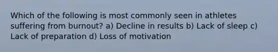 Which of the following is most commonly seen in athletes suffering from burnout? a) Decline in results b) Lack of sleep c) Lack of preparation d) Loss of motivation