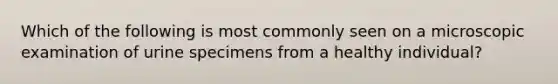 Which of the following is most commonly seen on a microscopic examination of urine specimens from a healthy individual?