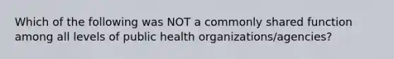 Which of the following was NOT a commonly shared function among all levels of public health organizations/agencies?