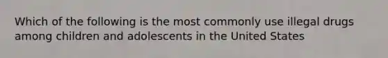 Which of the following is the most commonly use illegal drugs among children and adolescents in the United States