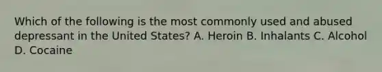 Which of the following is the most commonly used and abused depressant in the United States? A. Heroin B. Inhalants C. Alcohol D. Cocaine