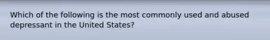 Which of the following is the most commonly used and abused depressant in the United States?