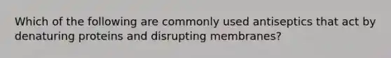 Which of the following are commonly used antiseptics that act by denaturing proteins and disrupting membranes?