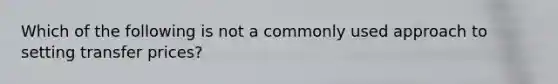 Which of the following is not a commonly used approach to setting transfer prices?