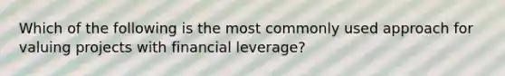 Which of the following is the most commonly used approach for valuing projects with financial leverage?