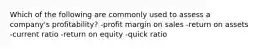 Which of the following are commonly used to assess a company's profitability? -profit margin on sales -return on assets -current ratio -return on equity -quick ratio