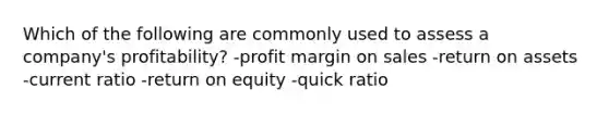 Which of the following are commonly used to assess a company's profitability? -profit margin on sales -return on assets -current ratio -return on equity -quick ratio