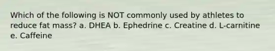 Which of the following is NOT commonly used by athletes to reduce fat mass? a. DHEA b. Ephedrine c. Creatine d. L-carnitine e. Caffeine