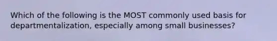 Which of the following is the MOST commonly used basis for departmentalization, especially among small businesses?
