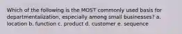 Which of the following is the MOST commonly used basis for departmentalization, especially among small businesses? a. location b. function c. product d. customer e. sequence