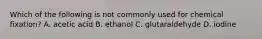 Which of the following is not commonly used for chemical fixation? A. acetic acid B. ethanol C. glutaraldehyde D. iodine