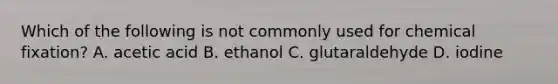 Which of the following is not commonly used for chemical fixation? A. acetic acid B. ethanol C. glutaraldehyde D. iodine