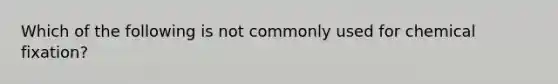 Which of the following is not commonly used for chemical fixation?