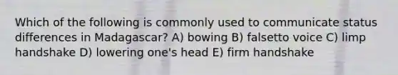 Which of the following is commonly used to communicate status differences in Madagascar? A) bowing B) falsetto voice C) limp handshake D) lowering one's head E) firm handshake