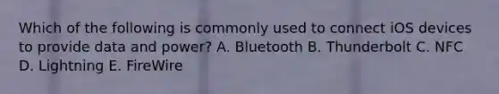 Which of the following is commonly used to connect iOS devices to provide data and power? A. Bluetooth B. Thunderbolt C. NFC D. Lightning E. FireWire