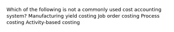 Which of the following is not a commonly used cost accounting system? Manufacturing yield costing Job order costing Process costing Activity-based costing